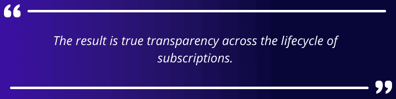 The result is true transparency across the lifecycle of subscriptions